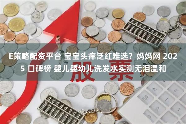 E策略配资平台 宝宝头痒泛红难选？妈妈网 2025 口碑榜 婴儿婴幼儿洗发水实测无泪温和