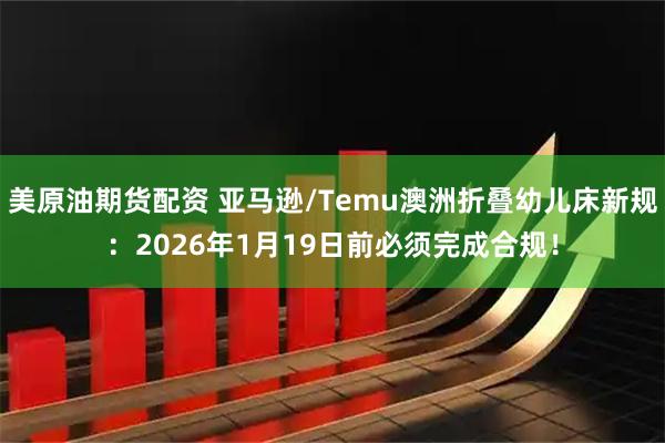 美原油期货配资 亚马逊/Temu澳洲折叠幼儿床新规：2026年1月19日前必须完成合规！
