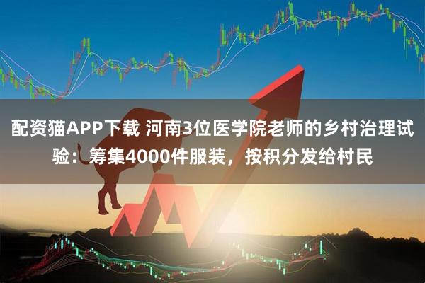 配资猫APP下载 河南3位医学院老师的乡村治理试验：筹集4000件服装，按积分发给村民