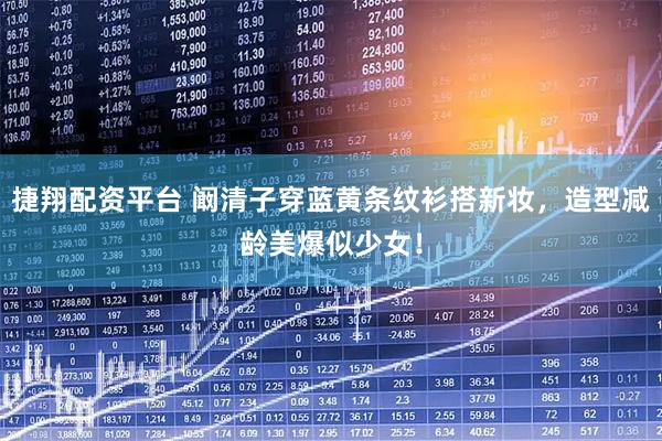 捷翔配资平台 阚清子穿蓝黄条纹衫搭新妆，造型减龄美爆似少女！