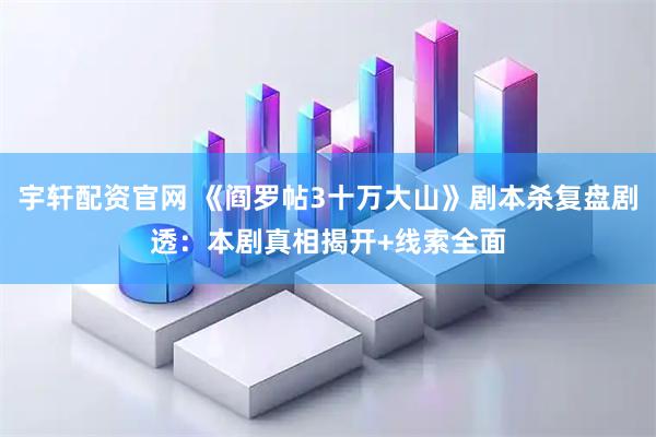 宇轩配资官网 《阎罗帖3十万大山》剧本杀复盘剧透：本剧真相揭开+线索全面