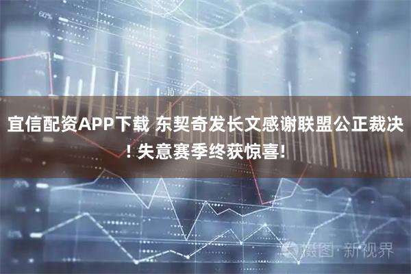 宜信配资APP下载 东契奇发长文感谢联盟公正裁决! 失意赛季终获惊喜!