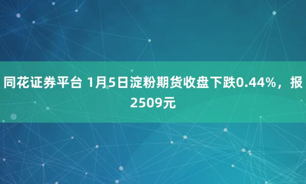 同花证券平台 1月5日淀粉期货收盘下跌0.44%，报2509元