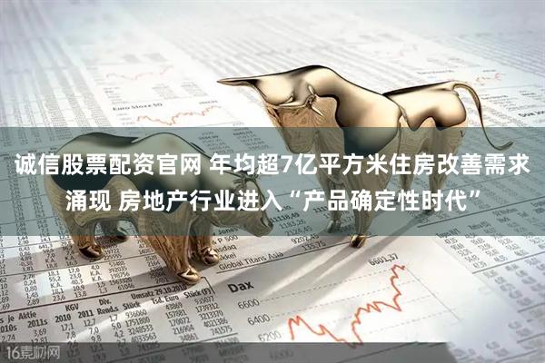 诚信股票配资官网 年均超7亿平方米住房改善需求涌现 房地产行业进入“产品确定性时代”
