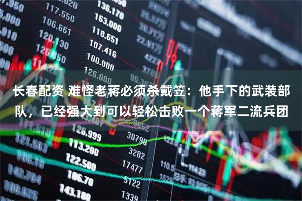 长春配资 难怪老蒋必须杀戴笠：他手下的武装部队，已经强大到可以轻松击败一个蒋军二流兵团