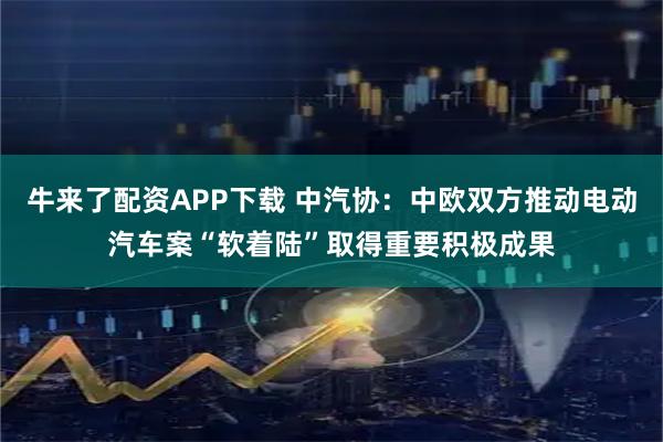 牛来了配资APP下载 中汽协：中欧双方推动电动汽车案“软着陆”取得重要积极成果