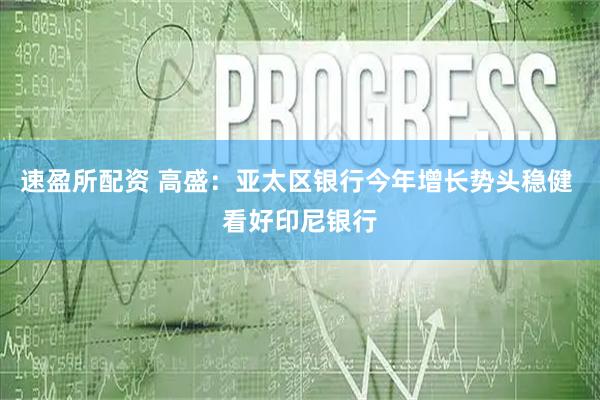 速盈所配资 高盛：亚太区银行今年增长势头稳健 看好印尼银行