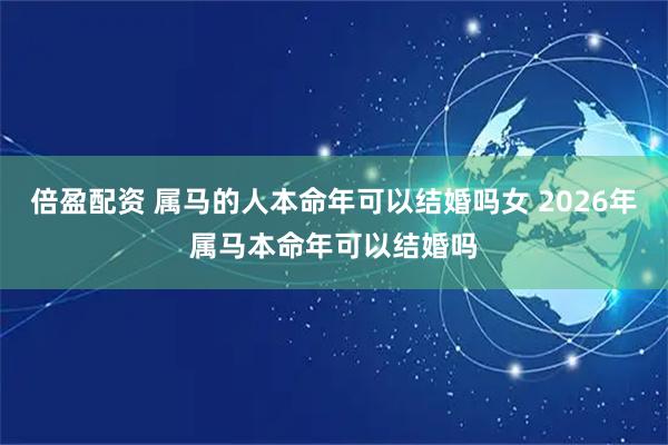 倍盈配资 属马的人本命年可以结婚吗女 2026年属马本命年可以结婚吗