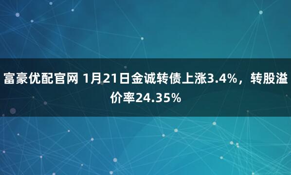 富豪优配官网 1月21日金诚转债上涨3.4%，转股溢价率24.35%