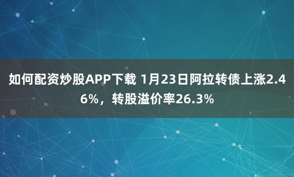 如何配资炒股APP下载 1月23日阿拉转债上涨2.46%，转股溢价率26.3%
