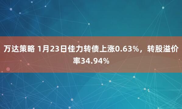 万达策略 1月23日佳力转债上涨0.63%，转股溢价率34.94%