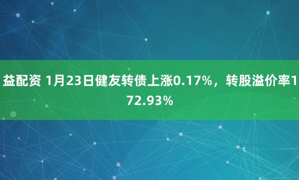 益配资 1月23日健友转债上涨0.17%，转股溢价率172.93%