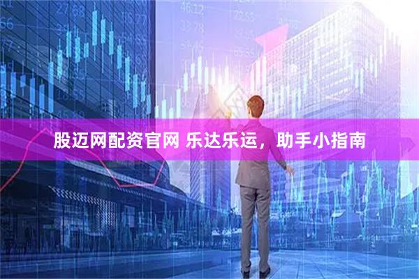 股迈网配资官网 乐达乐运，助手小指南