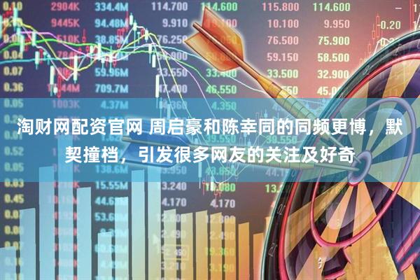 淘财网配资官网 周启豪和陈幸同的同频更博，默契撞档，引发很多网友的关注及好奇