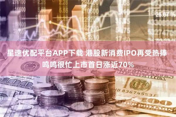 星速优配平台APP下载 港股新消费IPO再受热捧 鸣鸣很忙上市首日涨近70%