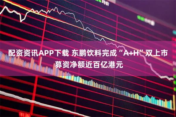 配资资讯APP下载 东鹏饮料完成“A+H”双上市 募资净额近百亿港元