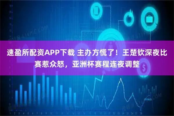 速盈所配资APP下载 主办方慌了！王楚钦深夜比赛惹众怒，亚洲杯赛程连夜调整