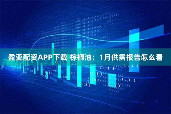 盈亚配资APP下载 棕榈油：1月供需报告怎么看
