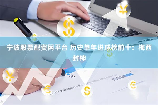 宁波股票配资网平台 历史单年进球榜前十：梅西封神