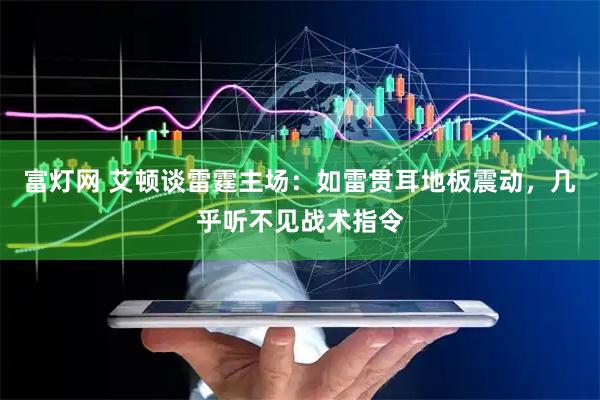 富灯网 艾顿谈雷霆主场：如雷贯耳地板震动，几乎听不见战术指令