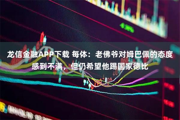 龙信金融APP下载 每体：老佛爷对姆巴佩的态度感到不满，但仍希望他踢国家德比