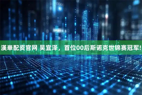 漢崋配资官网 吴宜泽，首位00后斯诺克世锦赛冠军!