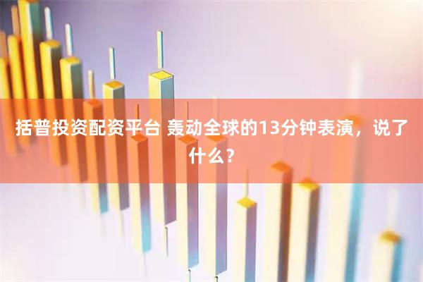 括普投资配资平台 轰动全球的13分钟表演，说了什么？