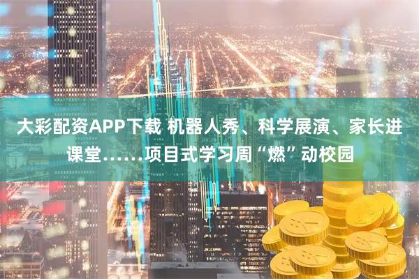 大彩配资APP下载 机器人秀、科学展演、家长进课堂……项目式学习周“燃”动校园