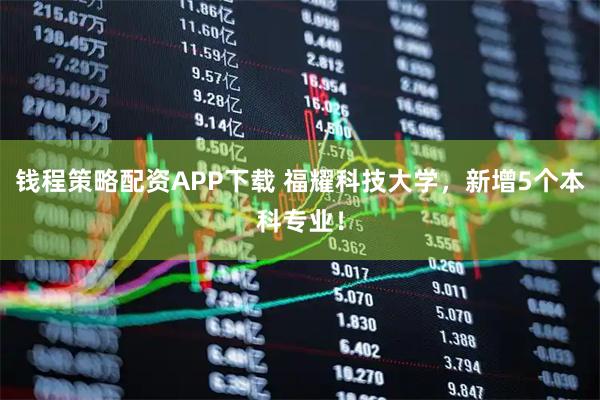 钱程策略配资APP下载 福耀科技大学，新增5个本科专业！